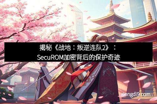 揭秘《战地：叛逆连队2》：SecuROM加密背后的保护奇迹